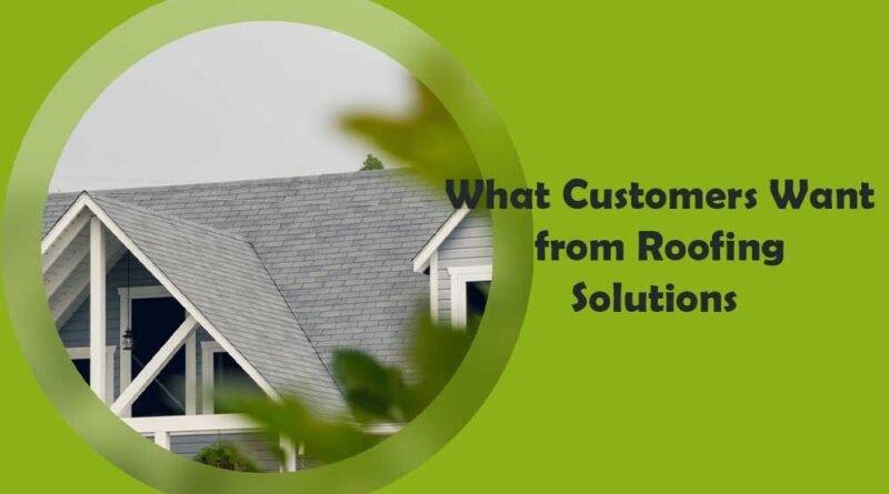What Customers Want from Roofing Solutions